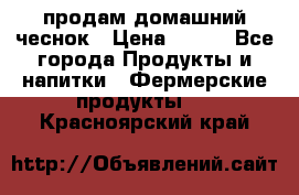 продам домашний чеснок › Цена ­ 100 - Все города Продукты и напитки » Фермерские продукты   . Красноярский край